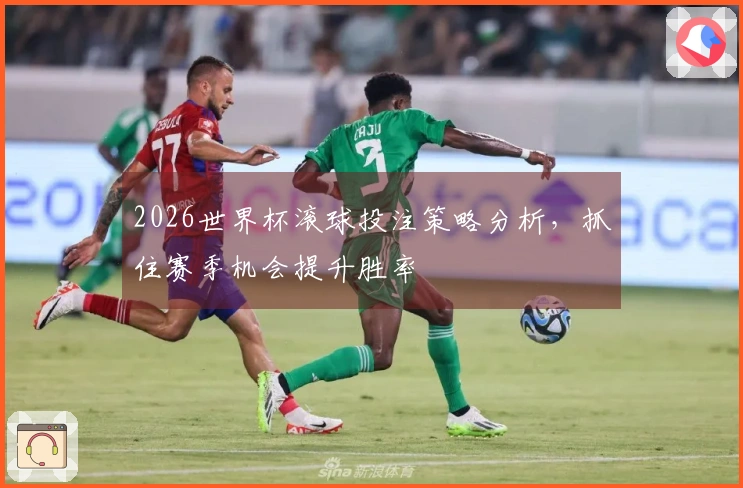 2026世界杯滚球投注策略分析,抓住赛季机会提升胜率