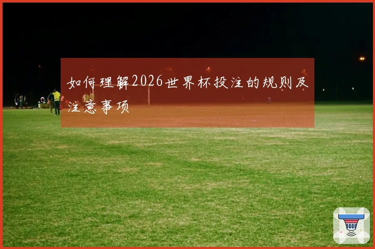 如何理解2026世界杯投注的规则及注意事项