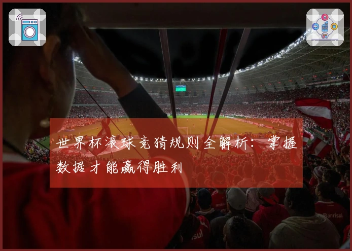 世界杯滚球竞猜规则全解析：掌握数据才能赢得胜利