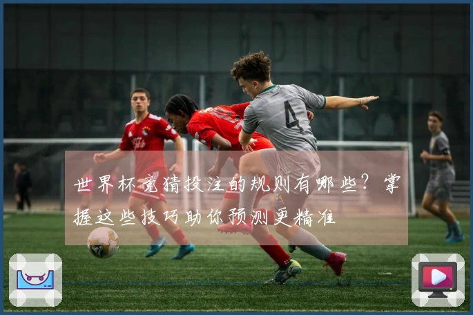 世界杯竞猜投注的规则有哪些？掌握这些技巧助你预测更精准