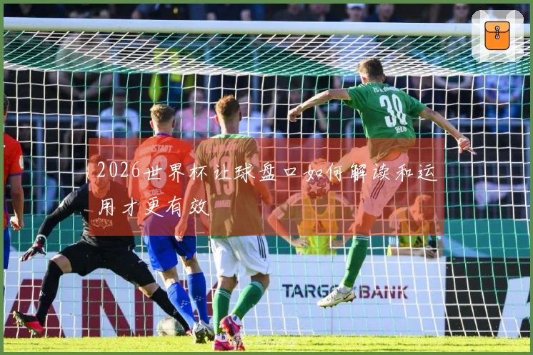 2026世界杯让球盘口如何解读和运用才更有效