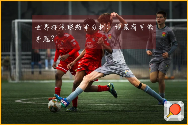 世界杯滚球赔率分析：谁最有可能夺冠？