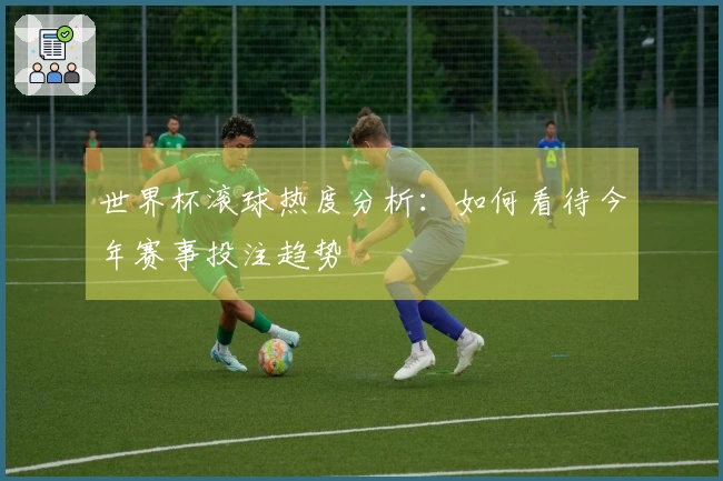 世界杯滚球热度分析：如何看待今年赛事投注趋势