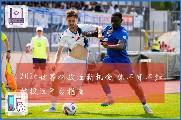 2026世界杯投注新机会 你不可不知的投注平台指南