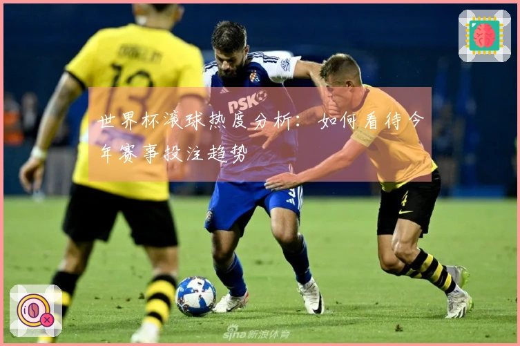 世界杯滚球热度分析：如何看待今年赛事投注趋势