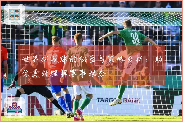 世界杯滚球的秘密与策略分析，助你更好理解赛事动态