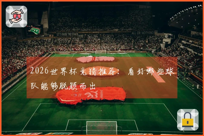 2026世界杯竞猜推荐：看好哪些球队能够脱颖而出