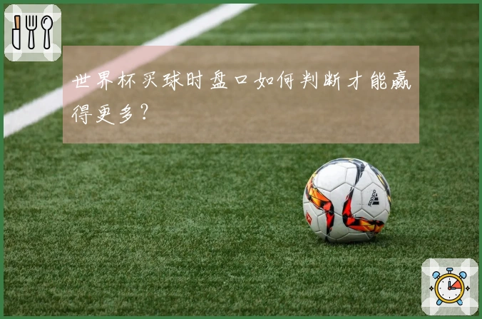 世界杯买球时盘口如何判断才能赢得更多？