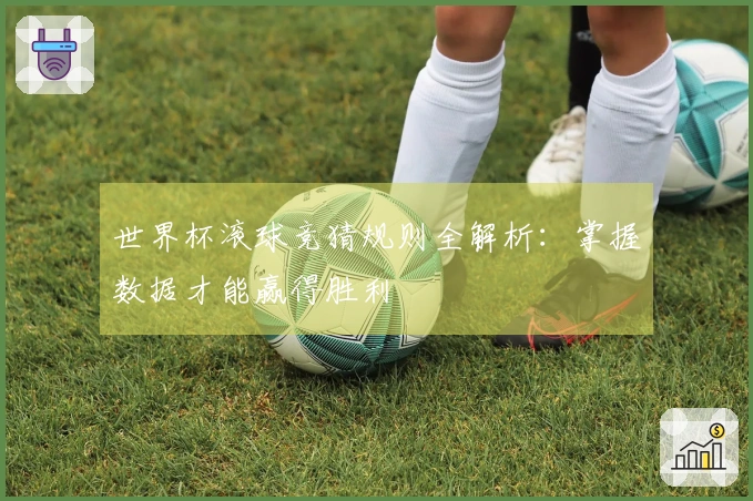 世界杯滚球竞猜规则全解析：掌握数据才能赢得胜利