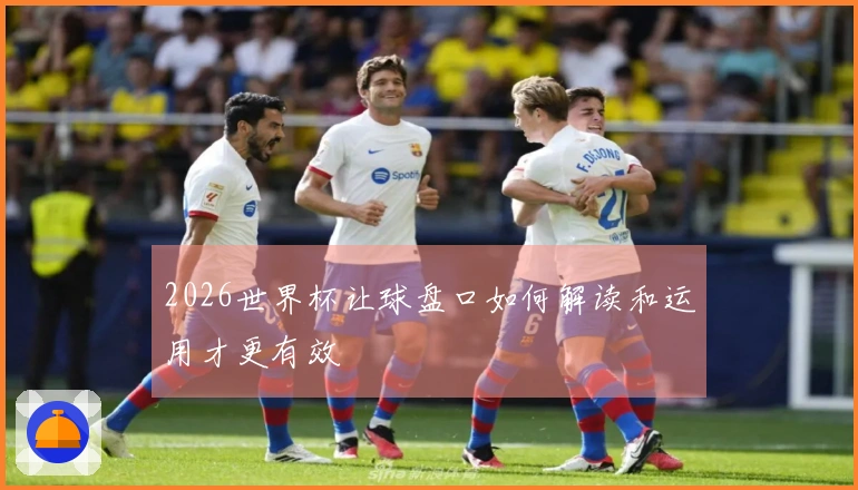 2026世界杯让球盘口如何解读和运用才更有效