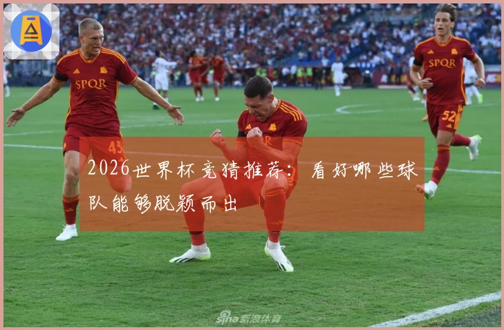 2026世界杯竞猜推荐：看好哪些球队能够脱颖而出