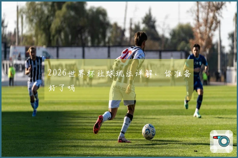 2026世界杯让球玩法详解，你准备好了吗