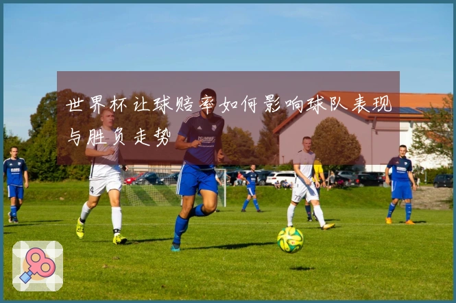 世界杯让球赔率如何影响球队表现与胜负走势